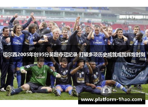 切尔西2005年创95分英超夺冠纪录 打破多项历史成就成就辉煌时刻