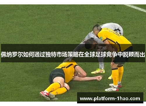 佩纳罗尔如何通过独特市场策略在全球足球竞争中脱颖而出