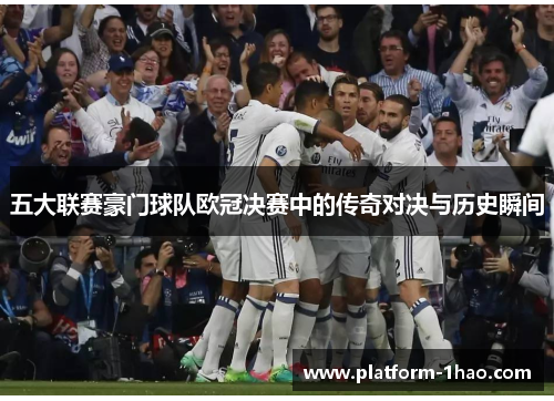 五大联赛豪门球队欧冠决赛中的传奇对决与历史瞬间