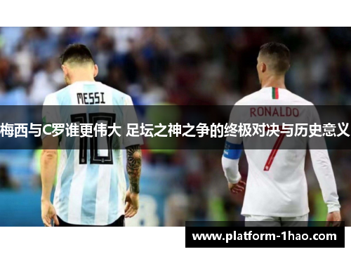 梅西与C罗谁更伟大 足坛之神之争的终极对决与历史意义