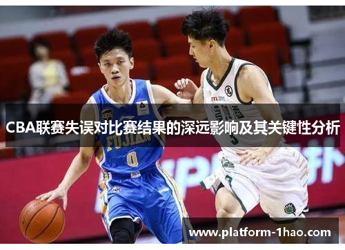 CBA联赛失误对比赛结果的深远影响及其关键性分析