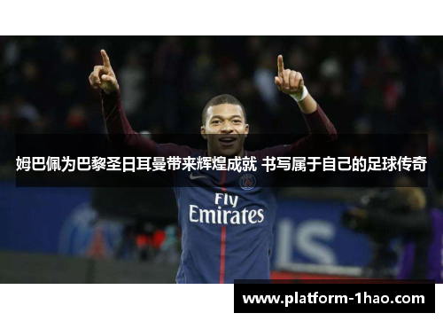 姆巴佩为巴黎圣日耳曼带来辉煌成就 书写属于自己的足球传奇