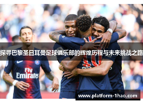 探寻巴黎圣日耳曼足球俱乐部的辉煌历程与未来挑战之路