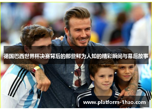 德国巴西世界杯决赛背后的那些鲜为人知的精彩瞬间与幕后故事