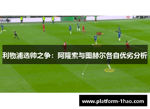 利物浦选帅之争：阿隆索与图赫尔各自优劣分析