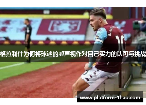 格拉利什为何将球迷的嘘声视作对自己实力的认可与挑战