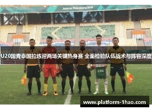 U20国青泰国拉练迎两场关键热身赛 全面检验队伍战术与阵容深度