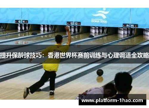 提升保龄球技巧：香港世界杯赛前训练与心理调适全攻略