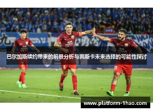 巴尔加斯续约带来的前景分析与奥斯卡未来选择的可能性探讨