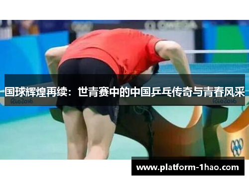 国球辉煌再续：世青赛中的中国乒乓传奇与青春风采