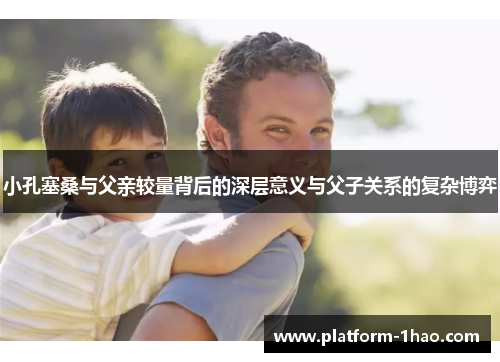 小孔塞桑与父亲较量背后的深层意义与父子关系的复杂博弈