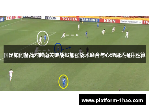 国足如何备战对越南关键战役加强战术磨合与心理调适提升胜算