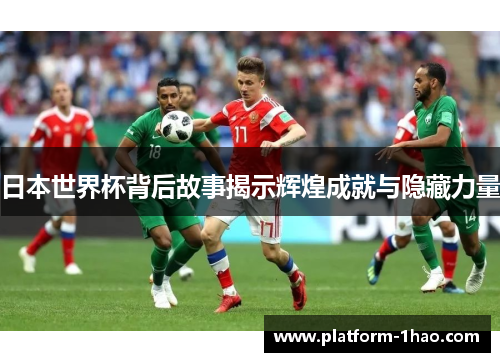 日本世界杯背后故事揭示辉煌成就与隐藏力量 日本世界杯背后故事揭示辉煌成就与隐藏力量