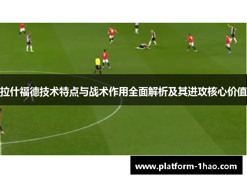 拉什福德技术特点与战术作用全面解析及其进攻核心价值