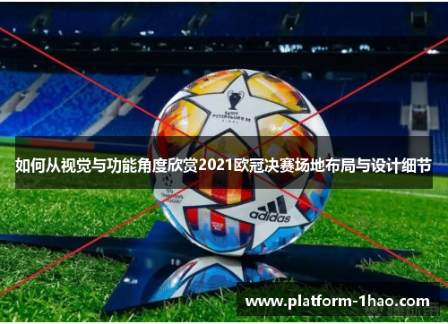 如何从视觉与功能角度欣赏2021欧冠决赛场地布局与设计细节