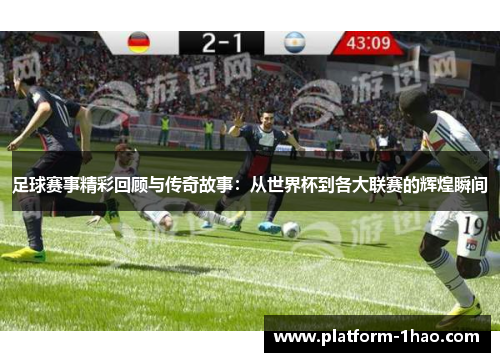 足球赛事精彩回顾与传奇故事：从世界杯到各大联赛的辉煌瞬间