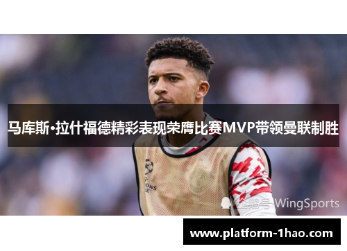 马库斯·拉什福德精彩表现荣膺比赛MVP带领曼联制胜 马库斯·拉什福德精彩表现荣膺比赛MVP带领曼联制胜