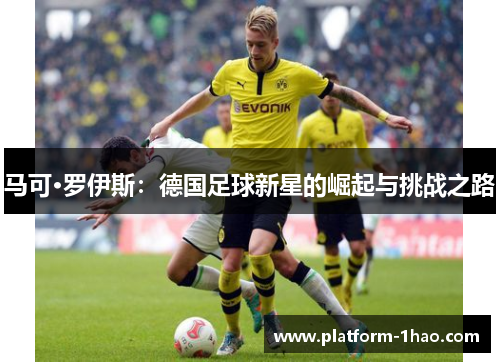 马可·罗伊斯:德国足球新星的崛起与挑战之路 马可·罗伊斯:德国足球新星的崛起与挑战之路