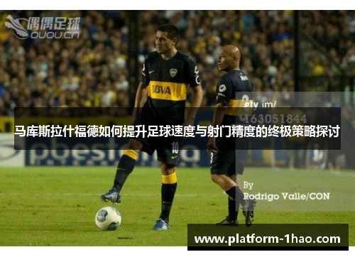 马库斯拉什福德如何提升足球速度与射门精度的终极策略探讨 马库斯拉什福德如何提升足球速度与射门精度的终极策略探讨
