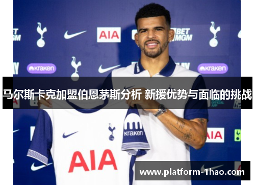马尔斯卡克加盟伯恩茅斯分析 新援优势与面临的挑战 马尔斯卡克加盟伯恩茅斯分析 新援优势与面临的挑战