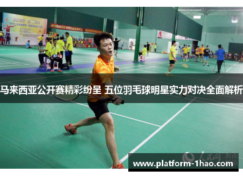 马来西亚公开赛精彩纷呈 五位羽毛球明星实力对决全面解析 马来西亚公开赛精彩纷呈 五位羽毛球明星实力对决全面解析