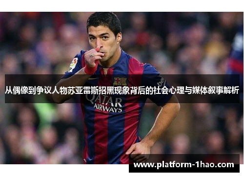 从偶像到争议人物苏亚雷斯招黑现象背后的社会心理与媒体叙事解析 从偶像到争议人物苏亚雷斯招黑现象背后的社会心理与媒体叙事解析