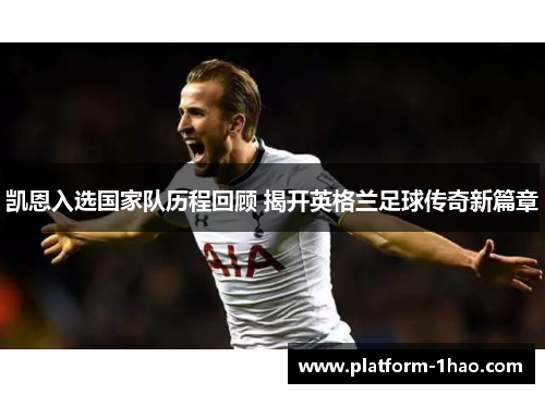 凯恩入选国家队历程回顾 揭开英格兰足球传奇新篇章 凯恩入选国家队历程回顾 揭开英格兰足球传奇新篇章