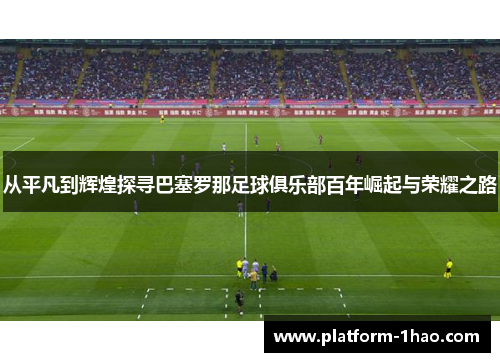 从平凡到辉煌探寻巴塞罗那足球俱乐部百年崛起与荣耀之路 从平凡到辉煌探寻巴塞罗那足球俱乐部百年崛起与荣耀之路