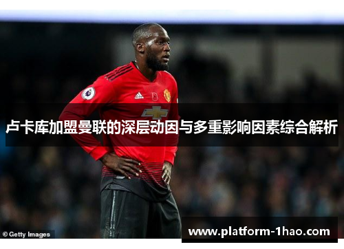 卢卡库加盟曼联的深层动因与多重影响因素综合解析 卢卡库加盟曼联的深层动因与多重影响因素综合解析