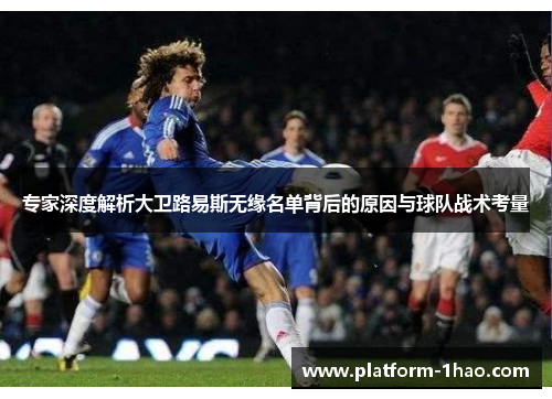 专家深度解析大卫路易斯无缘名单背后的原因与球队战术考量 专家深度解析大卫路易斯无缘名单背后的原因与球队战术考量