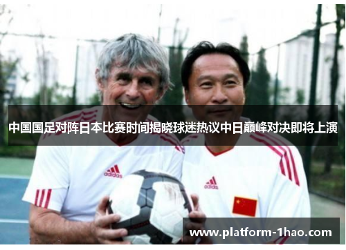 中国国足对阵日本比赛时间揭晓球迷热议中日巅峰对决即将上演 中国国足对阵日本比赛时间揭晓球迷热议中日巅峰对决即将上演