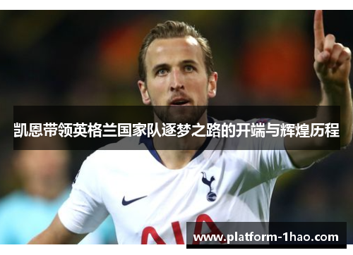 凯恩带领英格兰国家队逐梦之路的开端与辉煌历程 凯恩带领英格兰国家队逐梦之路的开端与辉煌历程