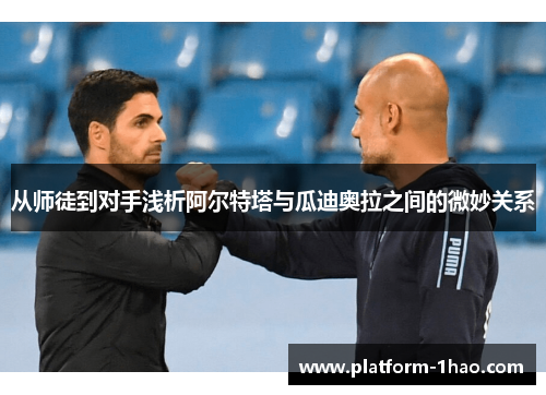 从师徒到对手浅析阿尔特塔与瓜迪奥拉之间的微妙关系 从师徒到对手浅析阿尔特塔与瓜迪奥拉之间的微妙关系