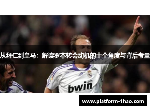 从拜仁到皇马:解读罗本转会动机的十个角度与背后考量 从拜仁到皇马:解读罗本转会动机的十个角度与背后考量