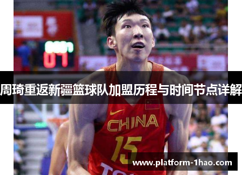 周琦重返新疆篮球队加盟历程与时间节点详解 周琦重返新疆篮球队加盟历程与时间节点详解