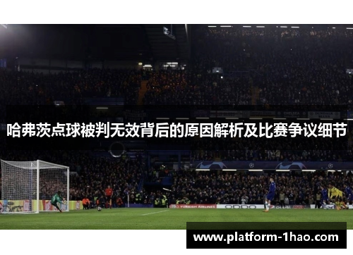 哈弗茨点球被判无效背后的原因解析及比赛争议细节
