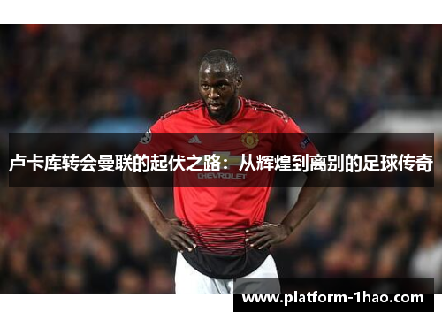 卢卡库转会曼联的起伏之路：从辉煌到离别的足球传奇