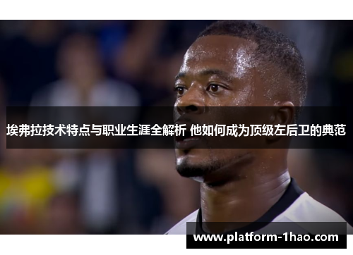 埃弗拉技术特点与职业生涯全解析 他如何成为顶级左后卫的典范