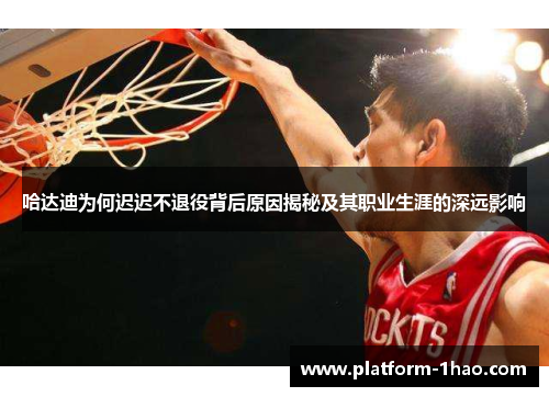 哈达迪为何迟迟不退役背后原因揭秘及其职业生涯的深远影响