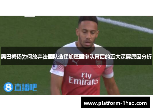 奥巴梅扬为何放弃法国队选择加蓬国家队背后的五大深层原因分析