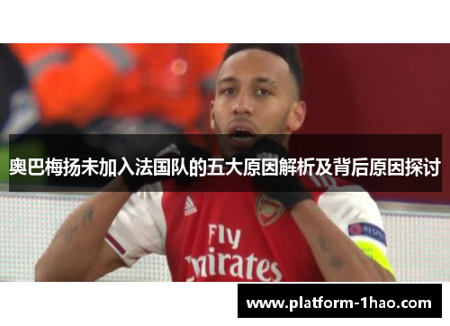 奥巴梅扬未加入法国队的五大原因解析及背后原因探讨 奥巴梅扬未加入法国队的五大原因解析及背后原因探讨