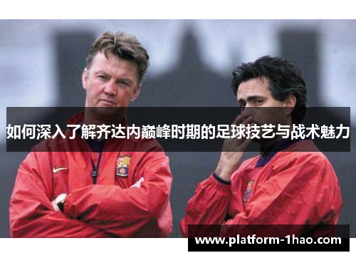 如何深入了解齐达内巅峰时期的足球技艺与战术魅力 如何深入了解齐达内巅峰时期的足球技艺与战术魅力