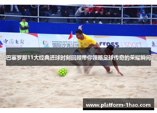 巴塞罗那11大经典进球时刻回顾带你领略足球传奇的荣耀瞬间