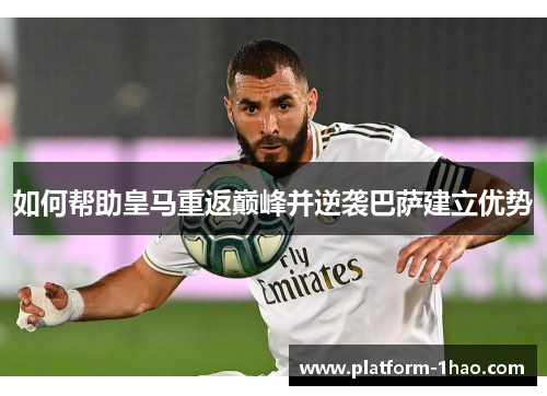 如何帮助皇马重返巅峰并逆袭巴萨建立优势