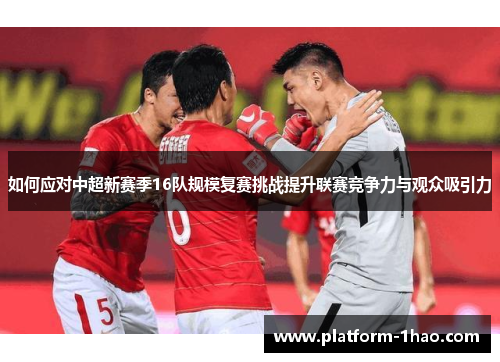 如何应对中超新赛季16队规模复赛挑战提升联赛竞争力与观众吸引力