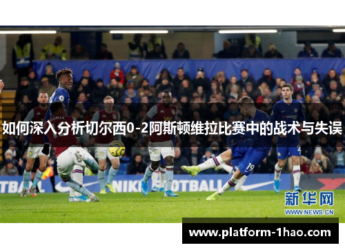 如何深入分析切尔西0-2阿斯顿维拉比赛中的战术与失误