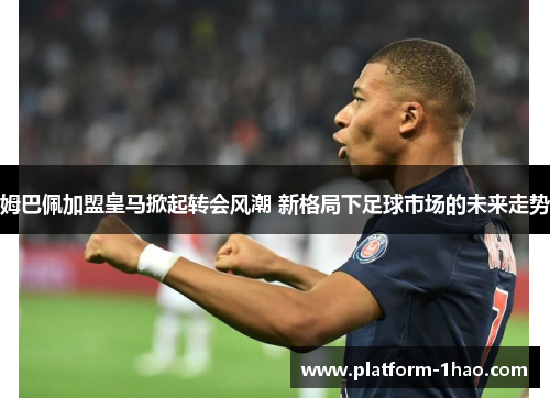 姆巴佩加盟皇马掀起转会风潮 新格局下足球市场的未来走势 姆巴佩加盟皇马掀起转会风潮 新格局下足球市场的未来走势