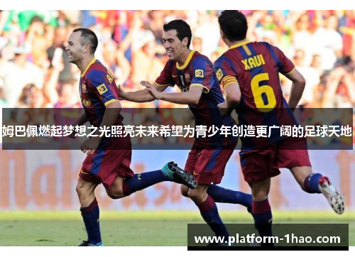 姆巴佩燃起梦想之光照亮未来希望为青少年创造更广阔的足球天地 姆巴佩燃起梦想之光照亮未来希望为青少年创造更广阔的足球天地