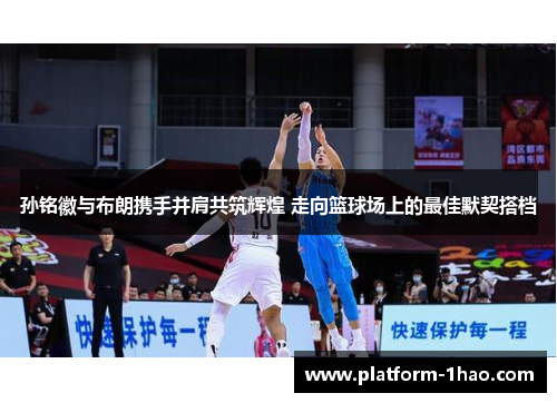 孙铭徽与布朗携手并肩共筑辉煌 走向篮球场上的最佳默契搭档