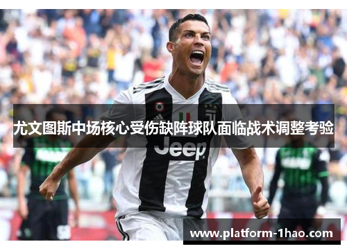 尤文图斯中场核心受伤缺阵球队面临战术调整考验